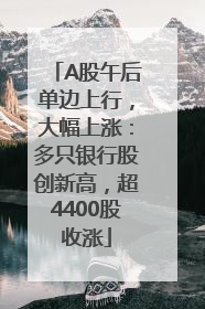 A股午后单边上行，大幅上涨：多只银行股创新高，超4400股收涨